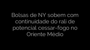 ​Bolsas de NY sobem com continuidade do rali de potencial cessar-fogo no Oriente Médio 